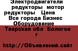 Электродвигатели, редукторы, мотор-редукторы › Цена ­ 123 - Все города Бизнес » Оборудование   . Тверская обл.,Бологое г.